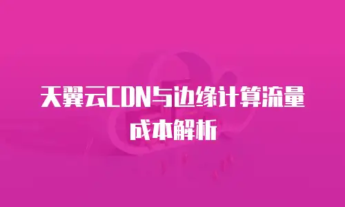 天翼云CDN与边缘计算流量成本解析