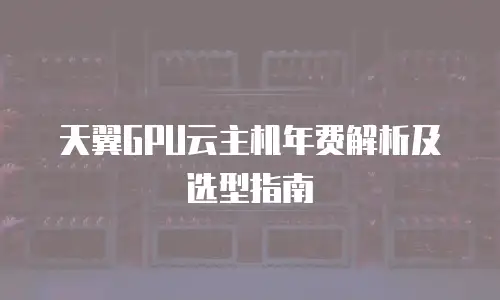 天翼GPU云主机年费解析及选型指南
