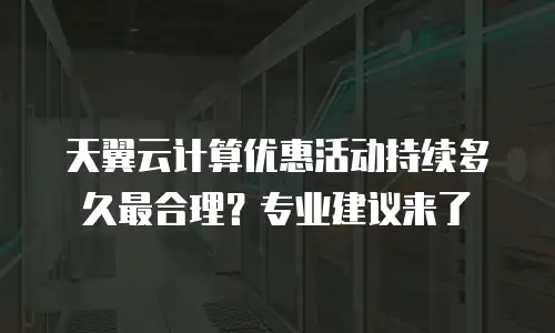 天翼云计算优惠活动持续多久最合理？专业建议来了