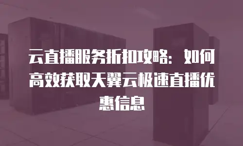 云直播服务折扣攻略：如何高效获取天翼云极速直播优惠信息