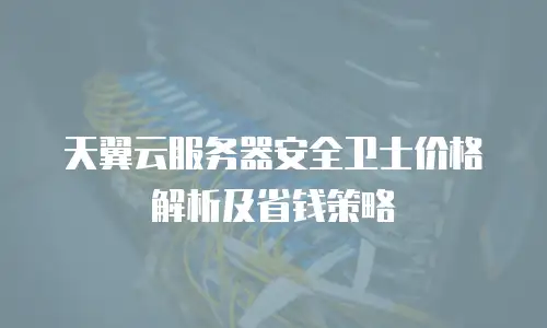 天翼云服务器安全卫士价格解析及省钱策略