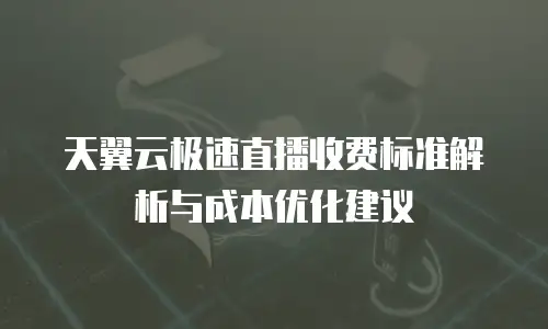 天翼云极速直播收费标准解析与成本优化建议