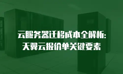 云服务器迁移成本全解析：天翼云报价单关键要素