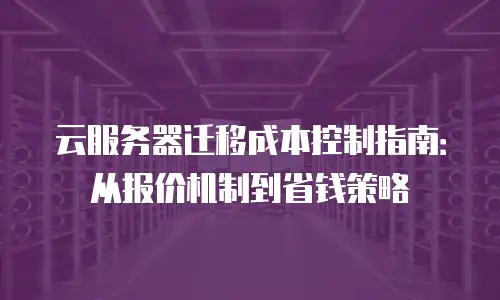 云服务器迁移成本控制指南：从报价机制到省钱策略
