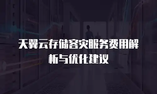 天翼云存储容灾服务费用解析与优化建议