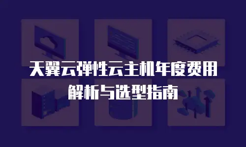 天翼云弹性云主机年度费用解析与选型指南