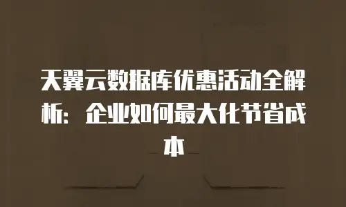 天翼云数据库优惠活动全解析：企业如何最大化节省成本