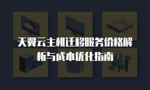 天翼云主机迁移服务价格解析与成本优化指南