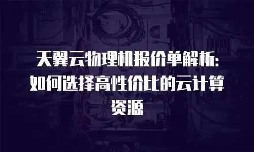 天翼云物理机报价单解析：如何选择高性价比的云计算资源
