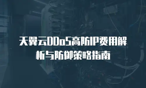 天翼云DDoS高防IP费用解析与防御策略指南