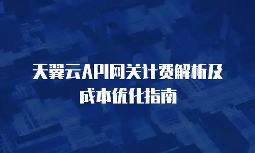 天翼云API网关计费解析及成本优化指南