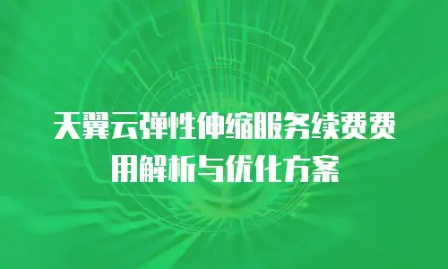 天翼云弹性伸缩服务续费费用解析与优化方案