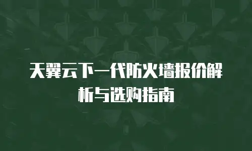 天翼云下一代防火墙报价解析与选购指南