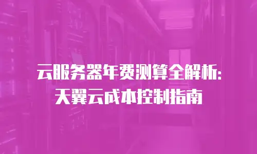 云服务器年费测算全解析：天翼云成本控制指南