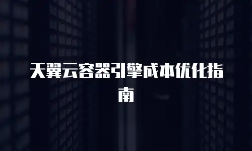 天翼云容器引擎成本优化指南