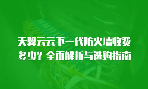 天翼云云下一代防火墙收费多少？全面解析与选购指南