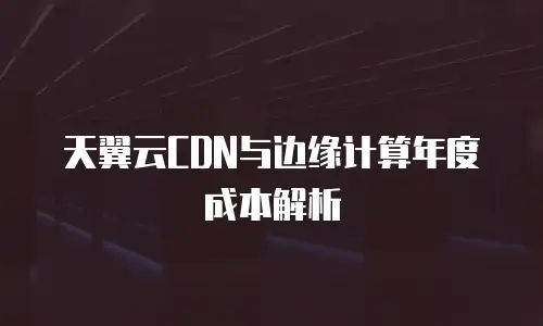 天翼云CDN与边缘计算年度成本解析