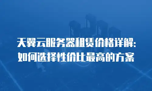 天翼云服务器租赁价格详解：如何选择性价比最高的方案