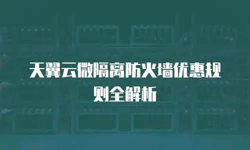 天翼云微隔离防火墙优惠规则全解析