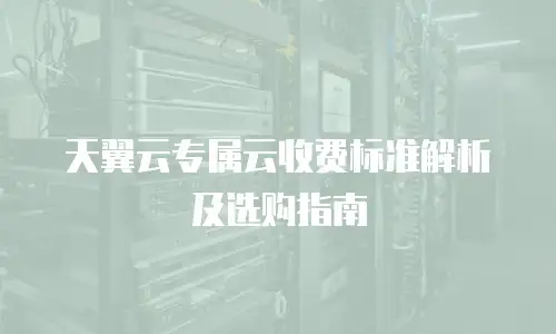 天翼云专属云收费标准解析及选购指南