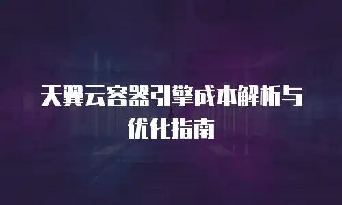 天翼云容器引擎成本解析与优化指南