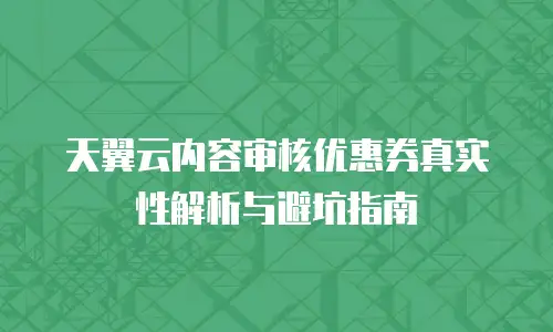 天翼云内容审核优惠券真实性解析与避坑指南