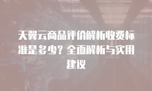 天翼云商品评价解析收费标准是多少？全面解析与实用建议