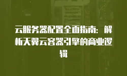 云服务器配置全面指南：解析天翼云容器引擎的商业逻辑