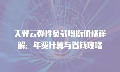 天翼云弹性负载均衡价格详解：年费计算与省钱攻略