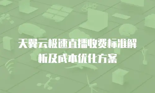 天翼云极速直播收费标准解析及成本优化方案