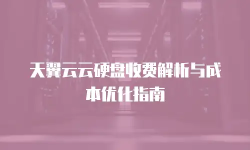 天翼云云硬盘收费解析与成本优化指南