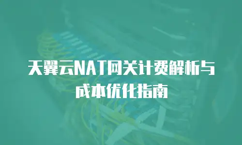 天翼云NAT网关计费解析与成本优化指南