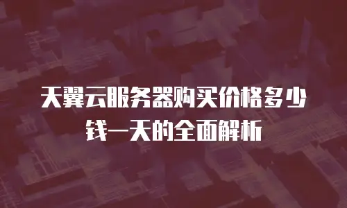 天翼云服务器购买价格多少钱一天的全面解析
