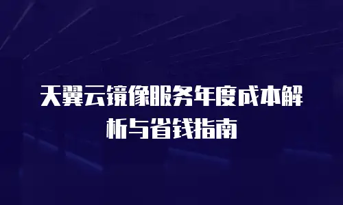 天翼云镜像服务年度成本解析与省钱指南