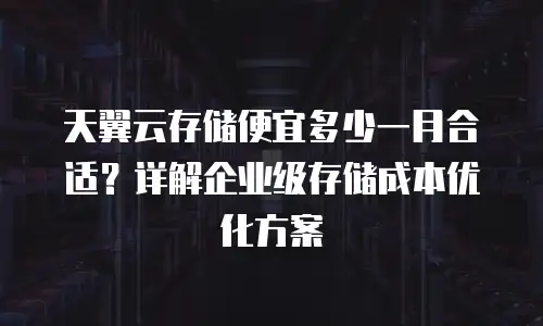 天翼云存储便宜多少一月合适？详解企业级存储成本优化方案