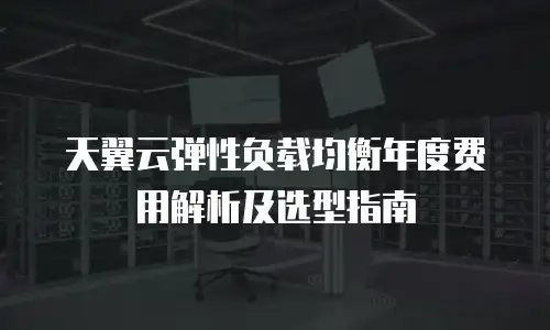 天翼云弹性负载均衡年度费用解析及选型指南