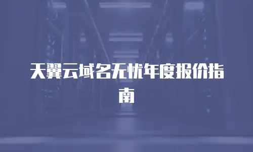 天翼云域名无忧年度报价指南