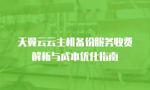 天翼云云主机备份服务收费解析与成本优化指南