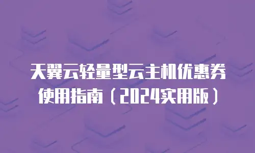 天翼云轻量型云主机优惠券使用指南（2024实用版）