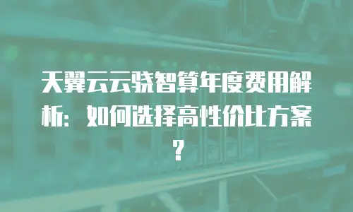 天翼云云骁智算年度费用解析：如何选择高性价比方案？