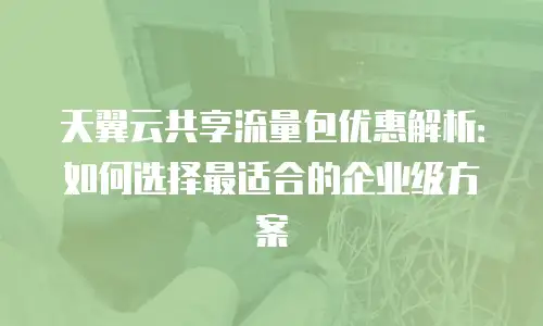 天翼云共享流量包优惠解析：如何选择最适合的企业级方案