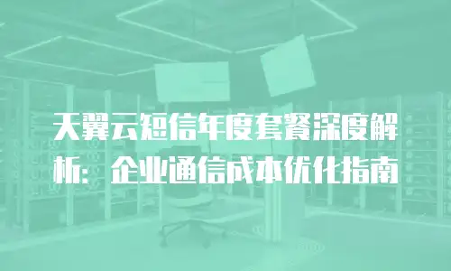 天翼云短信年度套餐深度解析：企业通信成本优化指南