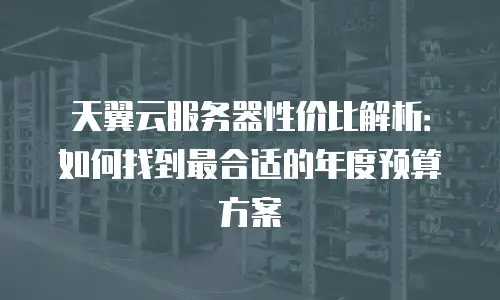 天翼云服务器性价比解析：如何找到最合适的年度预算方案