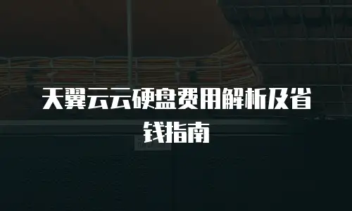 天翼云云硬盘费用解析及省钱指南