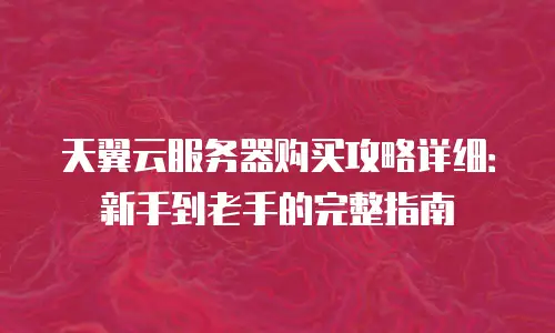 天翼云服务器购买攻略详细：新手到老手的完整指南
