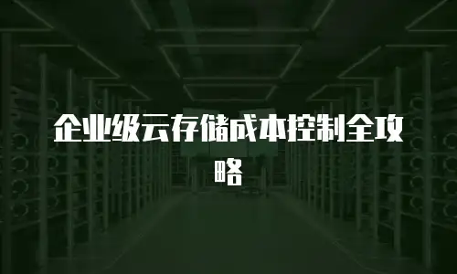 企业级云存储成本控制全攻略