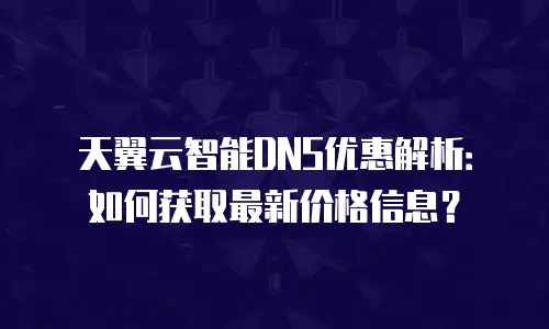 天翼云智能DNS优惠解析：如何获取最新价格信息？