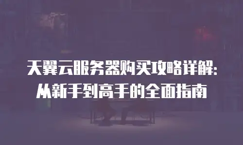 天翼云服务器购买攻略详解：从新手到高手的全面指南
