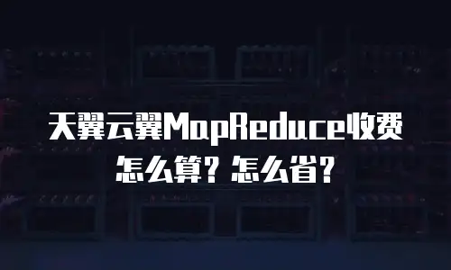 天翼云翼MapReduce收费怎么算？怎么省？