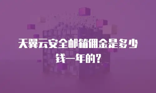 天翼云安全邮箱佣金是多少钱一年的？